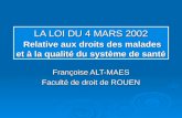 LA LOI DU 4 MARS 2002 Relative aux droits des malades et à la qualité du système de santé Françoise ALT-MAES Faculté de droit de ROUEN.
