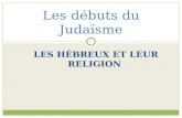 LES HÉBREUX ET LEUR RELIGION Les débuts du Judaïsme.
