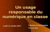 1 Un usage responsable du numérique en classe Lundi 22 octobre 2012 Valentine Favel-Kapoian Vincent Ruy.
