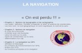 LA NAVIGATION « On est perdu !!! » Chapitre 1 : Notions de topographie et de cartographie - Les cartes : définition, léchelle, la légende, le relief, le.
