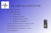 LE GPS ou NAVSTAR 1)Introduction 2)Présentation Généralités Segment spatial Segment de contrôle Segment utilisateur 3) Fonctionnement du système GPS 4)