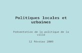 Politiques locales et urbaines Présentation de la politique de la ville 12 février 2009.