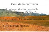 Cout de la corrosion ¼ de la production annuelle mondiale dacier (5 T/sec). En France, 1 euro /jour/personne 3% du PNB mondial.