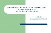 SYSTEME DE SANTE HOSPITALIER Du plan Hôpital 2007 Au Projet de Loi PHPST I.F.C.S Dr José FERNANDEZ.