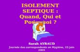 ISOLEMENT SEPTIQUE : Quand, Qui et Pourquoi ? Sarah AYRAUD Journée des correspondants en Hygiène, 23 juin 2005.