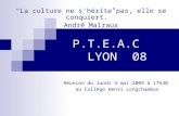 P.T.E.A.C LYON 08 Réunion du lundi 4 mai 2009 à 17h30 au Collège Henri Longchambon La culture ne s'hérite pas, elle se conquiert. André Malraux.