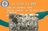 Le CLUB 41 008 Crée en octobre 1965Crée en octobre 1965 Charte remise le 13 mars 1971 à AMIENSCharte remise le 13 mars 1971 à AMIENS par le CLUB 41 004.