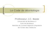 Le Code de déontologie Professeur J.C. Baste Université de Bordeaux II CHU de Bordeaux Membre du Conseil régional dAquitaine de lOrdre des médecins.