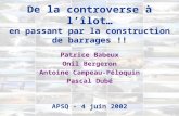 De la controverse à lîlot… en passant par la construction de barrages !! Patrice Babeux Onil Bergeron Antoine Campeau-Péloquin Pascal Dubé APSQ - 4 juin.