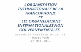 L O RGANISATION I NTERNATIONALE DE LA F RANCOPHONIE ET L ES O RGANISATIONS I NTERNATIONALES NON G OUVERNEMENTALES Assemblée Générale de la FGF Marrakech.