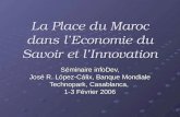 La Place du Maroc dans lEconomie du Savoir et lInnovation Séminaire infoDev, José R. López-Cálix, Banque Mondiale Technopark, Casablanca, 1-3 Février 2006.