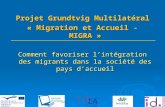 Projet Grundtvig Multilatéral « Migration et Accueil - MIGRA » Comment favoriser lintégration des migrants dans la société des pays daccueil.