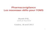 1 Pharmacovigilance Les nouveaux défis pour lOMS Shanthi PAL, assistée par Serge Xueref Genève, 18 avril 2013.