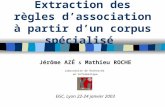 Extraction des règles dassociation à partir dun corpus spécialisé Jérôme AZÉ & Mathieu ROCHE Laboratoire de Recherche en Informatique EGC, Lyon 22-24 janvier.
