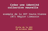 École de la GRH 20 octobre 2009 Créer une identité collective nouvelle Créer une identité collective nouvelle exemple de la DDT Haute-Vienne (87) Région.