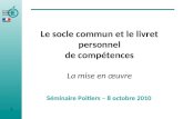 Le socle commun et le livret personnel de compétences La mise en œuvre Séminaire Poitiers – 8 octobre 2010 1.