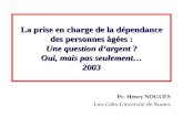 La prise en charge de la dépendance des personnes âgées : Une question dargent ? Oui, mais pas seulement… 2003 Pr. Henry NOGUÈS Len-Cebs-Université de.