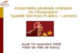 Assemblée générale ordinaire de lassociation Qualité Services Publics - Lorraine Jeudi 19 novembre 2009 Hôtel de Ville de Nancy.