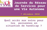 Journée du Réseau de Services pour une Vie Autonome 7 décembre 2010 Quel accès aux soins pour les personnes en situation de handicap ?