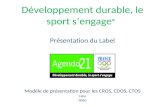 Développement durable, le sport sengage ® Modèle de présentation pour les CROS, CDOS, CTOS Lieu Date Présentation du Label.