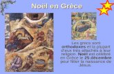 Noël en Grèce Les grecs sont orthodoxes et la plupart deux très attachés à leur religion. Noël est célébré en Grèce le 25 décembre pour fêter la naissance.