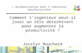 Lautomatisation dans lindustrie manufacturière Comment lingénieur peut-il jouer un rôle déterminant pour augmenter la productivité ? Jocelyn Bouchard.