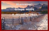 Bienvenue! Groupe AGAPE 8 décembre 2012 Bienvenue! Groupe AGAPE 8 décembre 2012.
