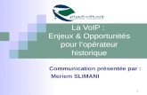 1 La VoIP : Enjeux & Opportunités pour lopérateur historique Communication présentée par : Meriem SLIMANI.