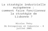 La stratégie industrielle européenne : comment faire fonctionner la stratégie de Lisbonne ? Nicolas Théry DG Entreprises et Industrie – 8 juillet 2005.