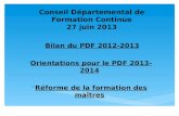 Conseil Départemental de Formation Continue 27 juin 2013 Bilan du PDF 2012-2013 Orientations pour le PDF 2013-2014 Réforme de la formation des maîtres.