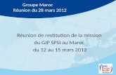 Groupe Maroc Réunion du 28 mars 2012 Réunion de restitution de la mission du GIP SPSI au Maroc du 12 au 15 mars 2012.