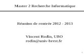 1 Réunion de rentrée 2012 - 2013 Master 2 Recherche Informatique Vincent Rodin, UBO rodin@univ-brest.fr.