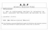 A.D.F Automatic Direction Finder Définition: Définition: L ADF ou radiocompas désigne le récepteur de bord, recevant les émissions de balises au sol: Locator.