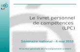 Le livret personnel de compétences (LPC) Séminaire national - 4 mai 2010 Direction générale de lenseignement scolaire 1.