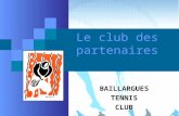 Le club des partenaires BAILLARGUES TENNIS CLUB. Sommaire Le Club Un comité directeur, une ambition Lenseignement Lécole de formation Les équipes Les.