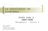 La résolution de problèmes IFIPS Info 5 - 2005/2006 Management – Séance 3 Christophe BELLAYER Jérôme DECOUENNE Guillaume RAGNEAU.