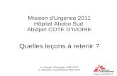 Mission d'Urgence 2011 Hôpital Abobo Sud Abidjan COTE D'IVOIRE Quelles leçons à retenir ? Paris, 3/12/2011 A. Nowak, Chirurgien MSF OCP K. Dilworth, Anesthésiste.