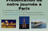 Présentation de notre journée à Paris Au programme de la journée : Une visite au Louvre de lexposition Babylone Un tour de Paris en bateau mouche sur la.