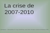 La crise de 2007-2010 Conception : C Bouquillion et V Gay-Chanteloup, mars 2010, formation continue professeurs SES.