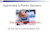 Apprendre à Porter Secours. 18 mai 2011 Circonscription O.E Aspects pédagogiques.
