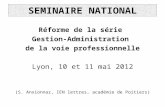 SEMINAIRE NATIONAL Réforme de la série Gestion-Administration de la voie professionnelle Lyon, 10 et 11 mai 2012 (S. Anxionnaz, IEN lettres, académie de.