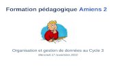 Formation pédagogique Amiens 2 Organisation et gestion de données au Cycle 3 Mercredi 17 novembre 2010.