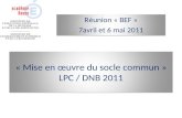 « Mise en œuvre du socle commun » LPC / DNB 2011 Réunion « BEF » 7avril et 6 mai 2011 Réunion « BEF » 7avril et 6 mai 2011.