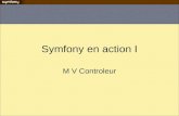 Symfony en action I M V Controleur. controleur couche contenant le code liant la partie logique et la présentation Décomposé en –contrôleur principal.