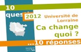 10 questions… …10 réponses Université de Lorraine Ca change quoi ? 2012.