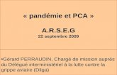 « pandémie et PCA » A.R.S.E.G 22 septembre 2009 Gérard PERRAUDIN, Chargé de mission auprès du Délégué interministériel à la lutte contre la grippe aviaire.