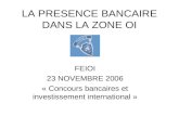 LA PRESENCE BANCAIRE DANS LA ZONE OI FEIOI 23 NOVEMBRE 2006 « Concours bancaires et investissement international »