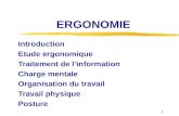 1 ERGONOMIE Introduction Etude ergonomique Traitement de linformation Charge mentale Organisation du travail Travail physique Posture.