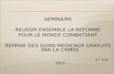 1 SEMINAIRE REUSSIR ENSEMBLE LA REFORME POUR LE MONDE COMBATTANT REPRISE DES SOINS MEDICAUX GRATUITS PAR LA CNMSS 17 mai 2011.