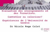 Evaluation des enseignements et des formations. Contrôler ou valoriser? Expériences de lUniversité de Genève Dr Nicole Rege Colet.